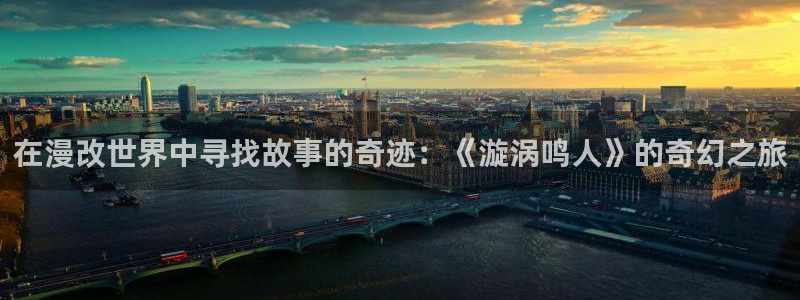 抖漫在线看：在漫改世界中寻找故事的奇迹：《漩涡鸣人》的奇幻之旅